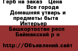 Герб на заказ › Цена ­ 5 000 - Все города Домашняя утварь и предметы быта » Интерьер   . Башкортостан респ.,Баймакский р-н